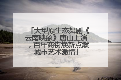 大型原生态舞剧《云南映象》唐山上演，百年商街焕新点燃城市艺术激情