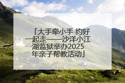 大手牵小手 约好一起走——沙洋小江湖监狱举办2025年亲子帮教活动
