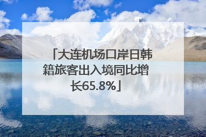 大连机场口岸日韩籍旅客出入境同比增长65.8%