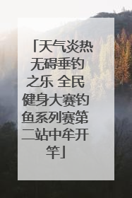 天气炎热 无碍垂钓之乐 全民健身大赛钓鱼系列赛第二站中牟开竿