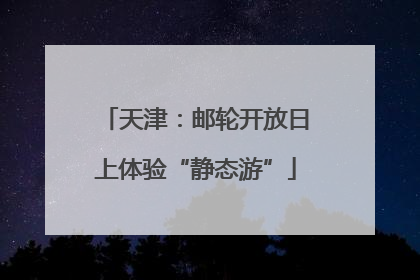 天津：邮轮开放日上体验“静态游”