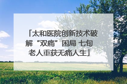 太和医院创新技术破解“双痛”困局 七旬老人重获无痛人生