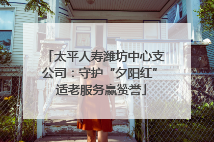 太平人寿潍坊中心支公司：守护“夕阳红” 适老服务赢赞誉