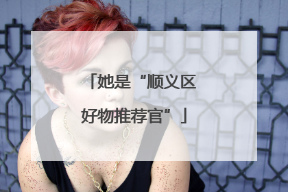 她是“顺义区好物推荐官”