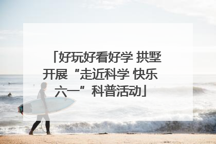 好玩好看好学 拱墅开展“走近科学 快乐六一”科普活动