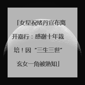 女星祝绪丹宣布离开嘉行：感谢十年栽培！因“三生三世”玄女一角被熟知