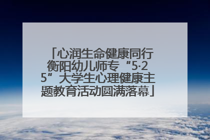 心润生命健康同行 衡阳幼儿师专“5·25”大学生心理健康主题教育活动圆满落幕