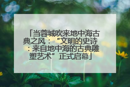 当蓉城吹来地中海古典之风：“文明的史诗：来自地中海的古典雕塑艺术”正式启幕