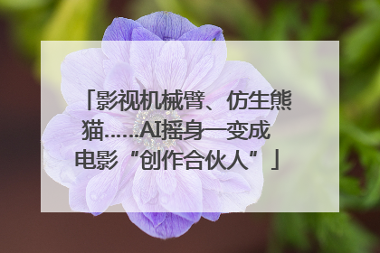 影视机械臂、仿生熊猫……AI摇身一变成电影“创作合伙人”