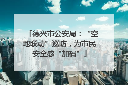 德兴市公安局：“空地联动”巡防，为市民安全感“加码”