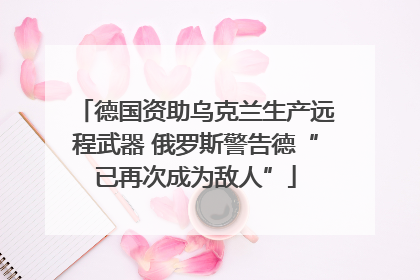德国资助乌克兰生产远程武器 俄罗斯警告德“已再次成为敌人”