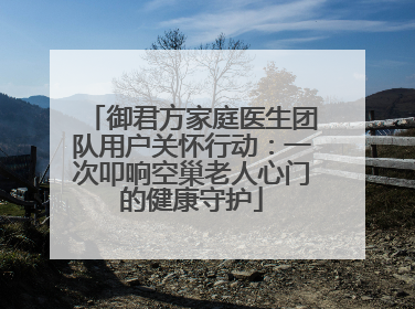 御君方家庭医生团队用户关怀行动：一次叩响空巢老人心门的健康守护