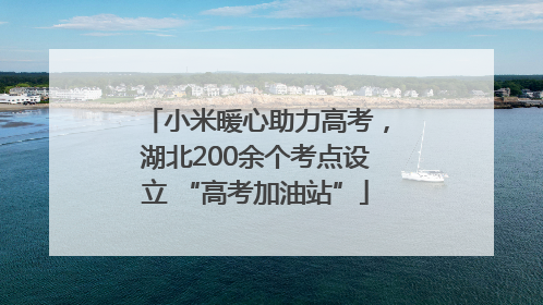 小米暖心助力高考，湖北200余个考点设立 “高考加油站”