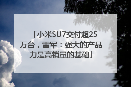 小米SU7交付超25万台，雷军：强大的产品力是高销量的基础