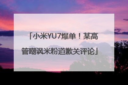 小米YU7爆单！某高管嘲讽米粉道歉关评论