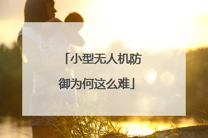 小型无人机防御为何这么难
