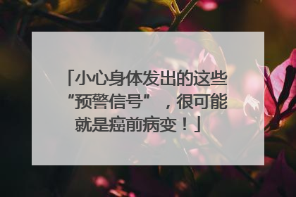 小心身体发出的这些“预警信号”，很可能就是癌前病变！