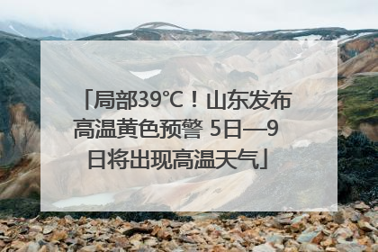 局部39℃！山东发布高温黄色预警 5日—9日将出现高温天气