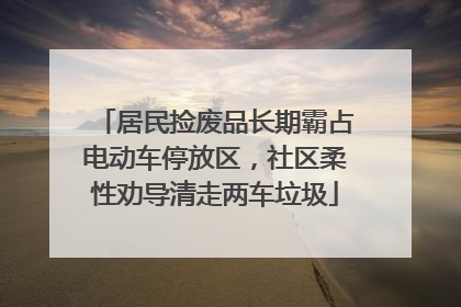 居民捡废品长期霸占电动车停放区，社区柔性劝导清走两车垃圾