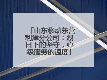 山东移动东营利津分公司：烈日下的坚守，心级服务的温度