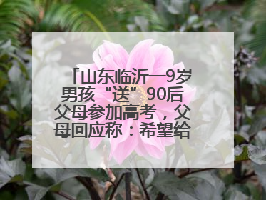 山东临沂一9岁男孩“送”90后父母参加高考，父母回应称：希望给孩子做榜样