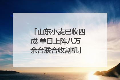 山东小麦已收四成 单日上阵八万余台联合收割机