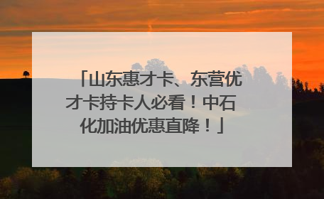 山东惠才卡、东营优才卡持卡人必看！中石化加油优惠直降！