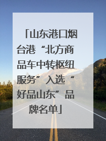 山东港口烟台港“北方商品车中转枢纽服务”入选“好品山东”品牌名单