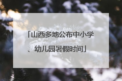 山西多地公布中小学、幼儿园暑假时间