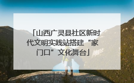 山西广灵县社区新时代文明实践站搭建“家门口”文化舞台