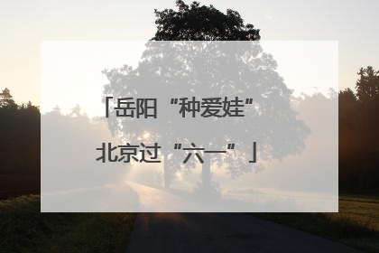 岳阳“种爱娃” 北京过“六一”