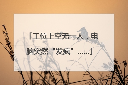 工位上空无一人，电脑突然“发疯”……