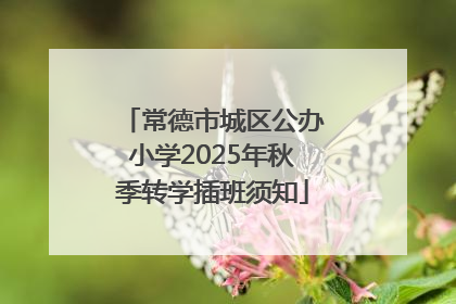 常德市城区公办小学2025年秋季转学插班须知