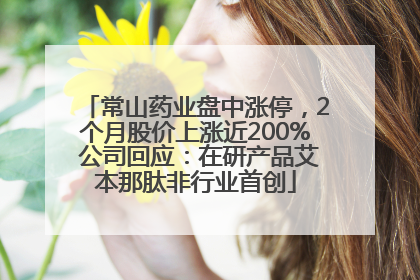 常山药业盘中涨停，2个月股价上涨近200% 公司回应：在研产品艾本那肽非行业首创