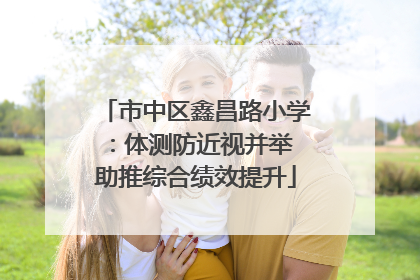 市中区鑫昌路小学：体测防近视并举 助推综合绩效提升
