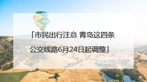市民出行注意 青岛这四条公交线路6月24日起调整