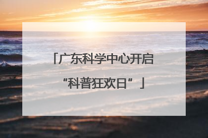 广东科学中心开启“科普狂欢日”