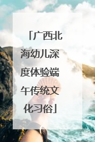 广西北海幼儿深度体验端午传统文化习俗