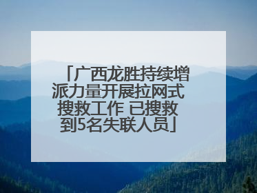 广西龙胜持续增派力量开展拉网式搜救工作 已搜救到5名失联人员