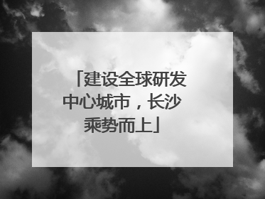建设全球研发中心城市，长沙乘势而上
