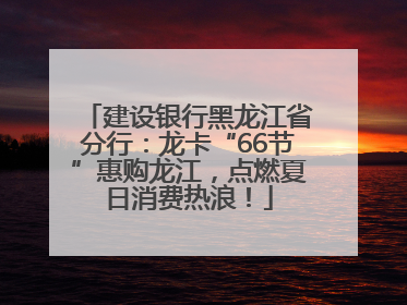 建设银行黑龙江省分行：龙卡“66节”惠购龙江，点燃夏日消费热浪！
