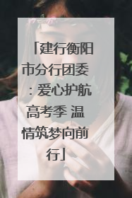 建行衡阳市分行团委：爱心护航高考季 温情筑梦向前行