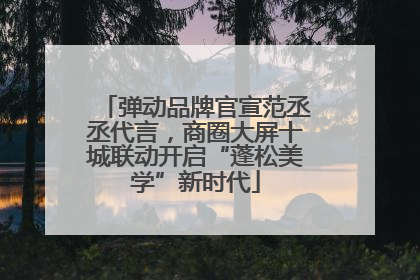 弹动品牌官宣范丞丞代言，商圈大屏十城联动开启“蓬松美学”新时代