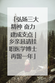 弘扬三大精神 奋力建成支点｜乡亲恳请挂职医学博士再留一年