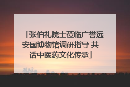 张伯礼院士莅临广誉远安国博物馆调研指导 共话中医药文化传承