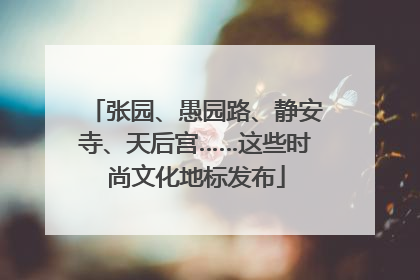 张园、愚园路、静安寺、天后宫……这些时尚文化地标发布