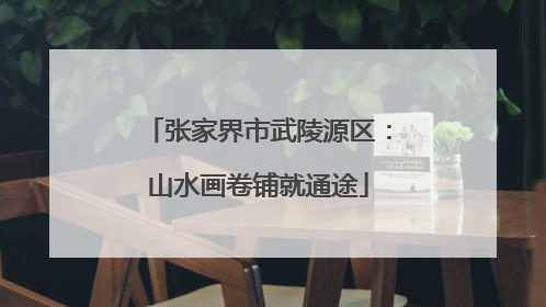 张家界市武陵源区：山水画卷铺就通途