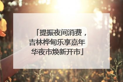 提振夜间消费，吉林桦甸乐享嘉年华夜市焕新开市