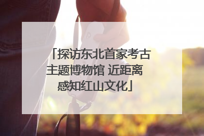 探访东北首家考古主题博物馆 近距离感知红山文化