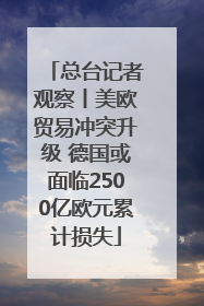 总台记者观察丨美欧贸易冲突升级 德国或面临2500亿欧元累计损失